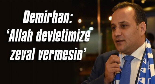 Demirhan: ‘Allah devletimize zeval vermesin’